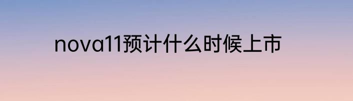 nova11预计什么时候上市