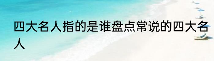 四大名人指的是谁盘点常说的四大名人