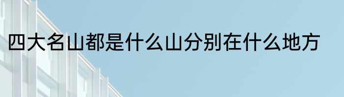 四大名山都是什么山分别在什么地方