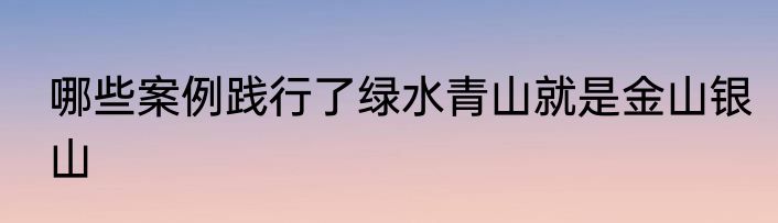 哪些案例践行了绿水青山就是金山银山