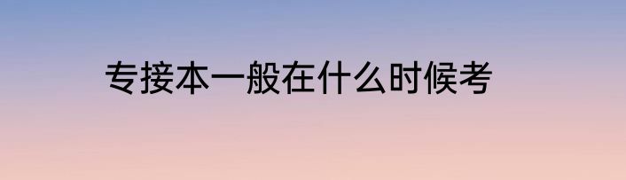 专接本一般在什么时候考