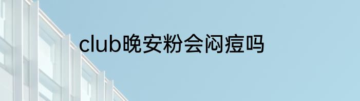 club晚安粉会闷痘吗