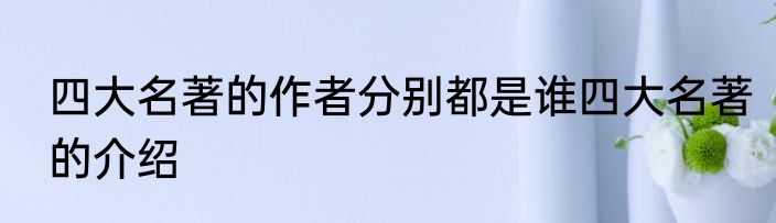 四大名著的作者分别都是谁四大名著的介绍