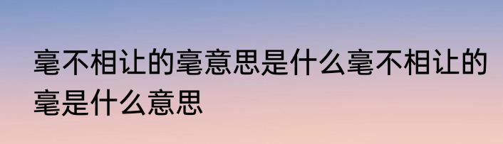 毫不相让的毫意思是什么毫不相让的毫是什么意思