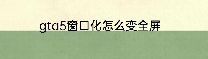 gta5窗口化怎么变全屏