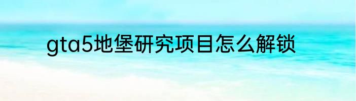 gta5地堡研究项目怎么解锁