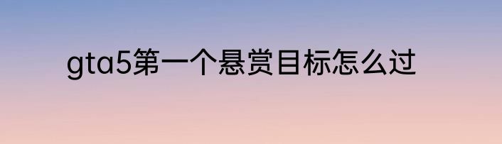 gta5第一个悬赏目标怎么过