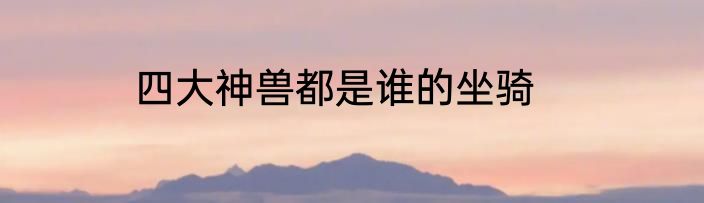 四大神兽都是谁的坐骑