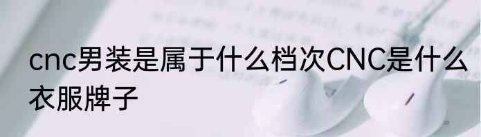 cnc男装是属于什么档次CNC是什么衣服牌子