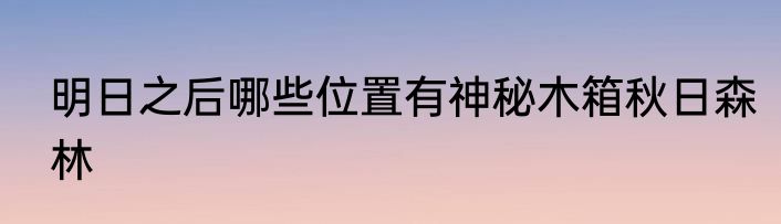 明日之后哪些位置有神秘木箱秋日森林
