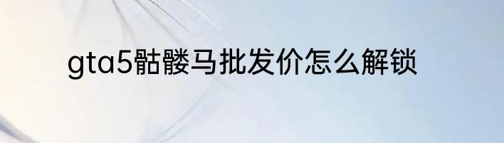 gta5骷髅马批发价怎么解锁