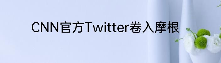 CNN官方Twitter卷入摩根