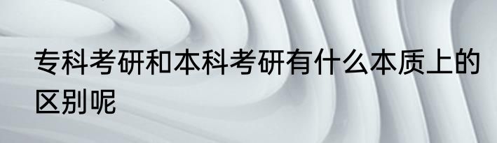 专科考研和本科考研有什么本质上的区别呢