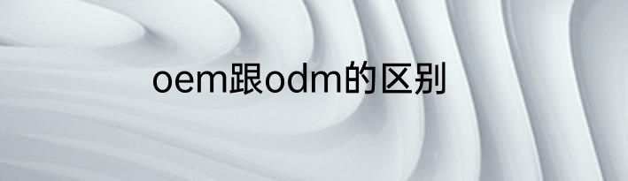 oem跟odm的区别