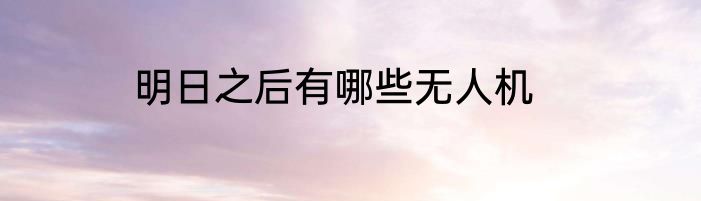 明日之后有哪些无人机