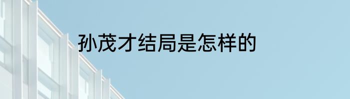 孙茂才结局是怎样的