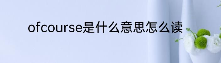 ofcourse是什么意思怎么读