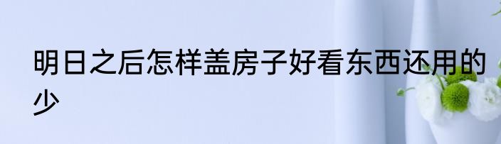 明日之后怎样盖房子好看东西还用的少