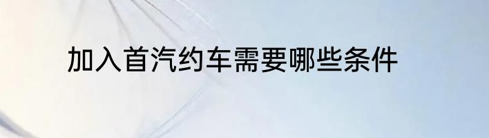 加入首汽约车需要哪些条件