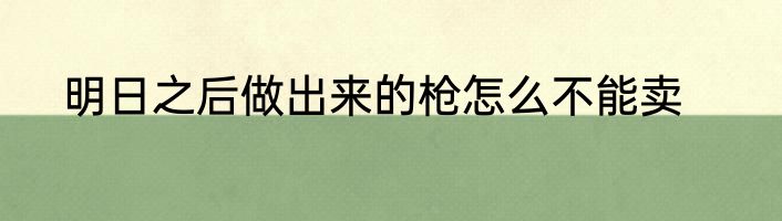明日之后做出来的枪怎么不能卖
