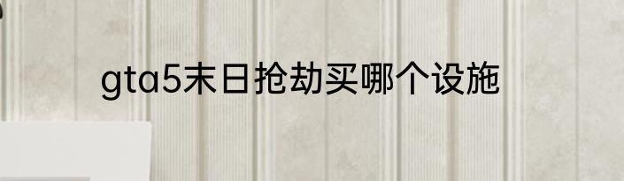 gta5末日抢劫买哪个设施