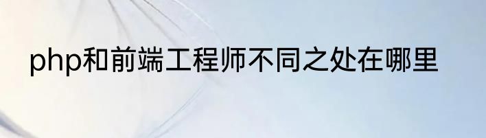 php和前端工程师不同之处在哪里