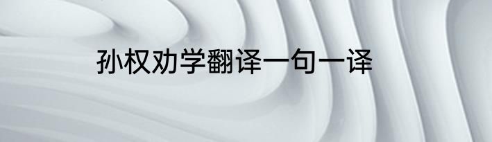 孙权劝学翻译一句一译