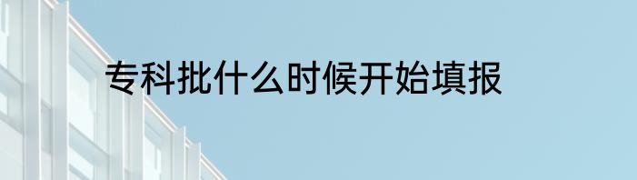 专科批什么时候开始填报