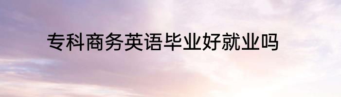 专科商务英语毕业好就业吗