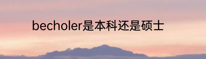 becholer是本科还是硕士