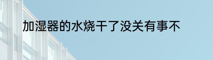 加湿器的水烧干了没关有事不
