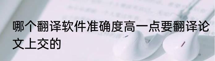 哪个翻译软件准确度高一点要翻译论文上交的