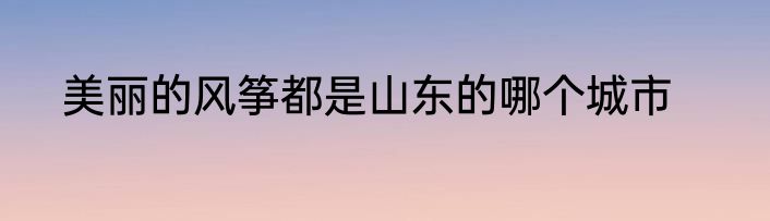 美丽的风筝都是山东的哪个城市
