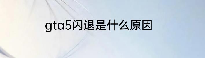 gta5闪退是什么原因