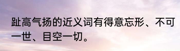 趾高气扬的近义词有得意忘形、不可一世、目空一切。
