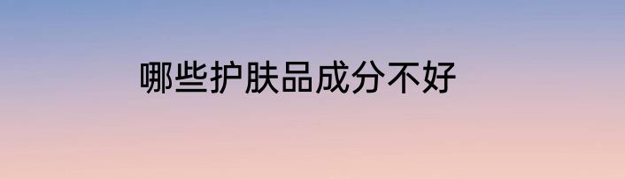 哪些护肤品成分不好