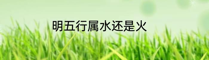 明五行属水还是火