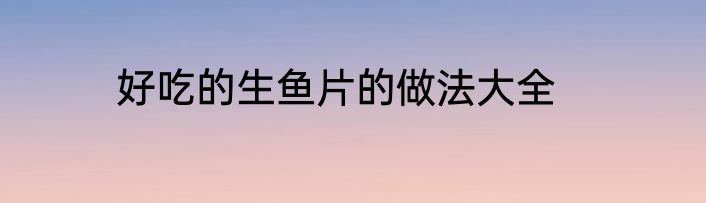 好吃的生鱼片的做法大全