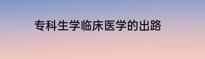 专科生学临床医学的出路