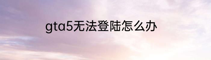 gta5无法登陆怎么办