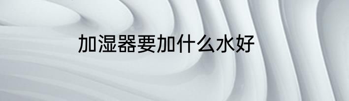 加湿器要加什么水好