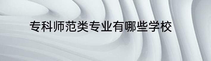 专科师范类专业有哪些学校