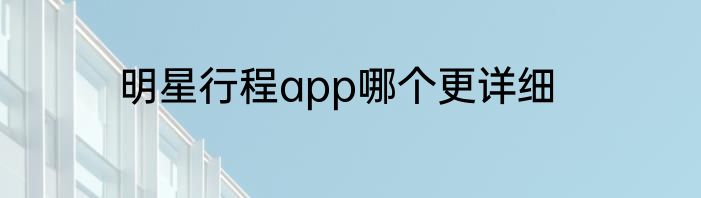 明星行程app哪个更详细