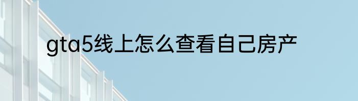 gta5线上怎么查看自己房产