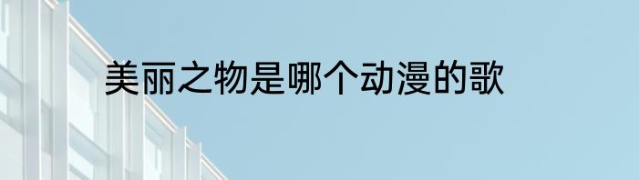 美丽之物是哪个动漫的歌