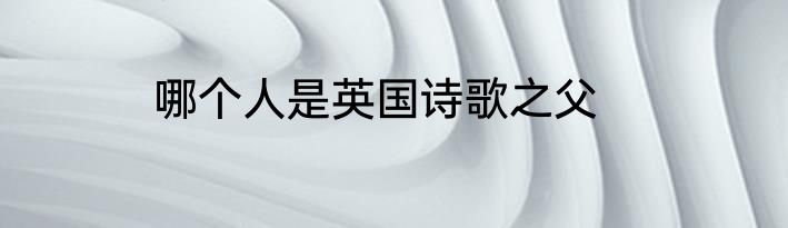 哪个人是英国诗歌之父