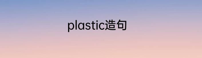 plastic造句