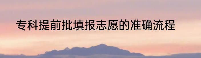专科提前批填报志愿的准确流程