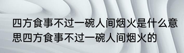 四方食事不过一碗人间烟火是什么意思四方食事不过一碗人间烟火的