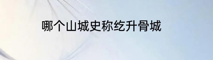 哪个山城史称纥升骨城
